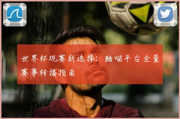 世界杯观赛新选择：酷喵平台全量赛事转播指南