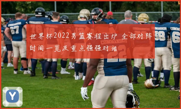 世界杯2022男篮赛程出炉 全部对阵时间一览及重点强强对话