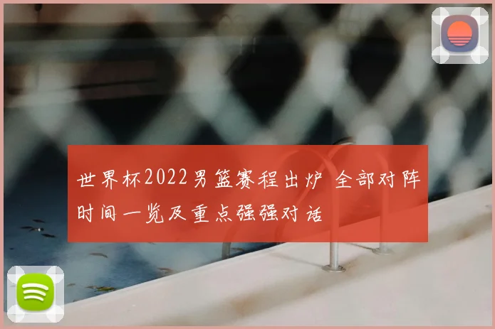 世界杯2022男篮赛程出炉 全部对阵时间一览及重点强强对话