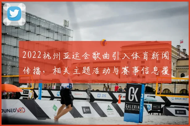 2022杭州亚运会歌曲引入体育新闻传播，相关主题活动与赛事信息覆盖范围分析