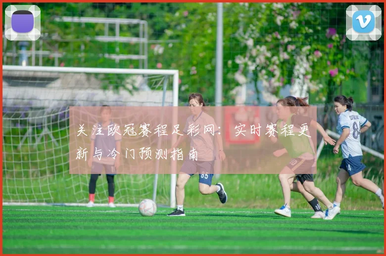 关注欧冠赛程足彩网：实时赛程更新与冷门预测指南