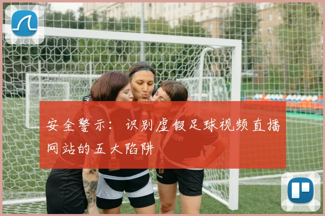安全警示：识别虚假足球视频直播网站的五大陷阱