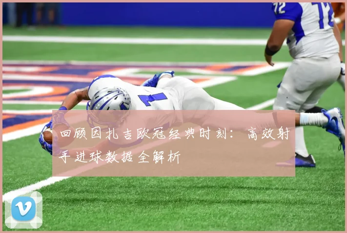 回顾因扎吉欧冠经典时刻：高效射手进球数据全解析