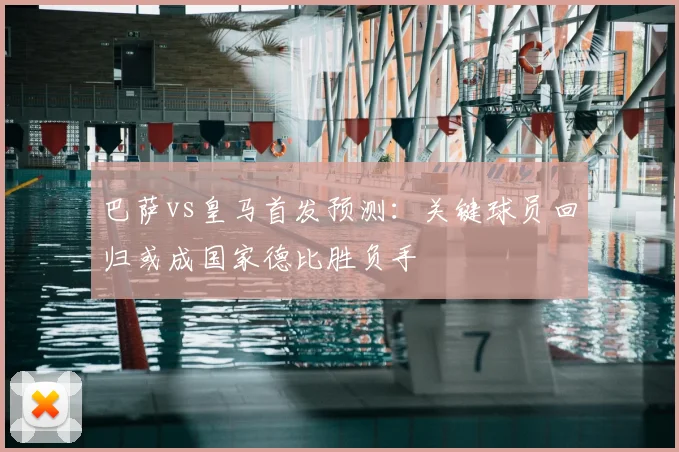 巴萨vs皇马首发预测：关键球员回归或成国家德比胜负手