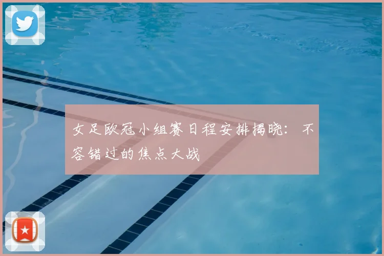女足欧冠小组赛日程安排揭晓：不容错过的焦点大战
