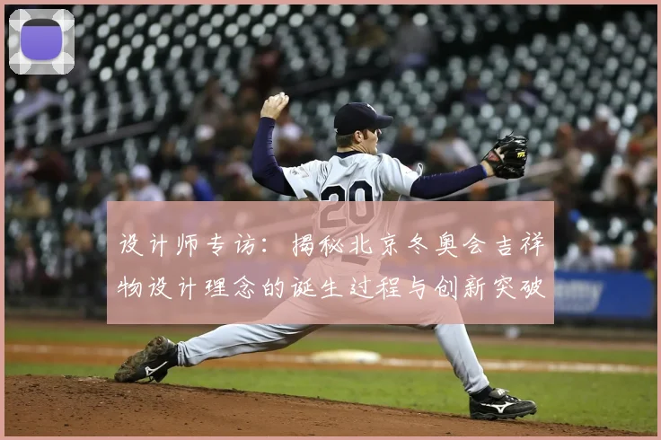 设计师专访：揭秘北京冬奥会吉祥物设计理念的诞生过程与创新突破