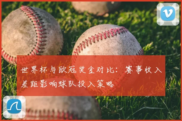 世界杯与欧冠奖金对比：赛事收入差距影响球队投入策略