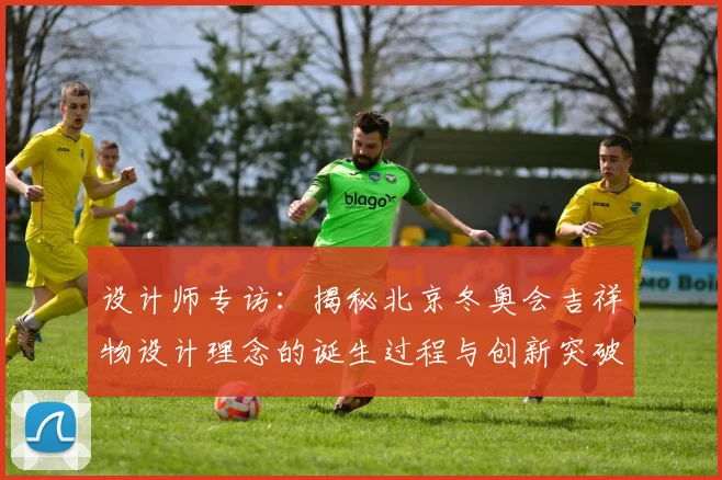 设计师专访：揭秘北京冬奥会吉祥物设计理念的诞生过程与创新突破