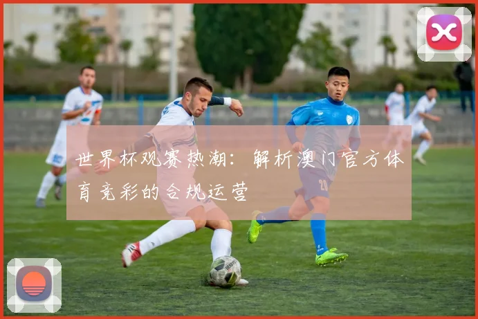 世界杯观赛热潮：解析澳门官方体育竞彩的合规运营