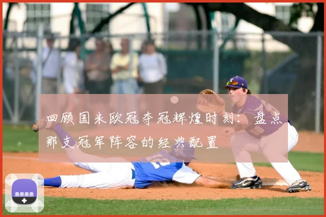 回顾国米欧冠夺冠辉煌时刻：盘点那支冠军阵容的经典配置