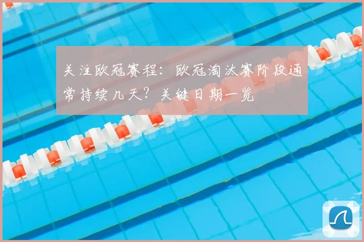 关注欧冠赛程：欧冠淘汰赛阶段通常持续几天？关键日期一览